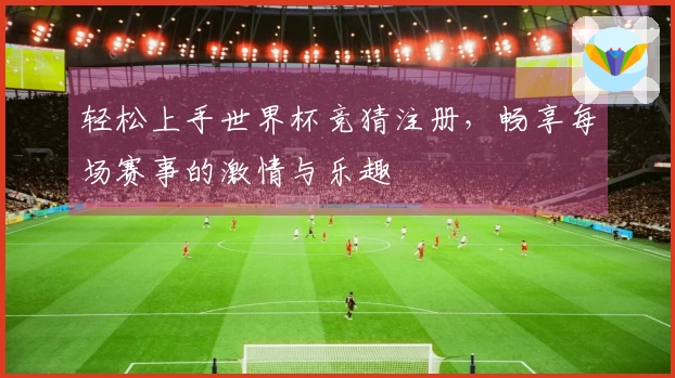 轻松上手世界杯竞猜注册，畅享每场赛事的激情与乐趣