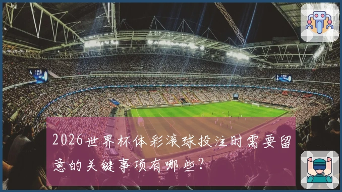 2026世界杯体彩滚球投注时需要留意的关键事项有哪些？