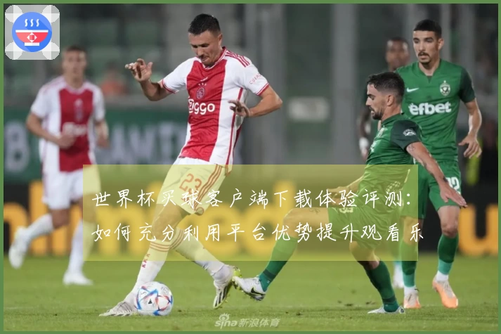 世界杯买球客户端下载体验评测：如何充分利用平台优势提升观看乐趣