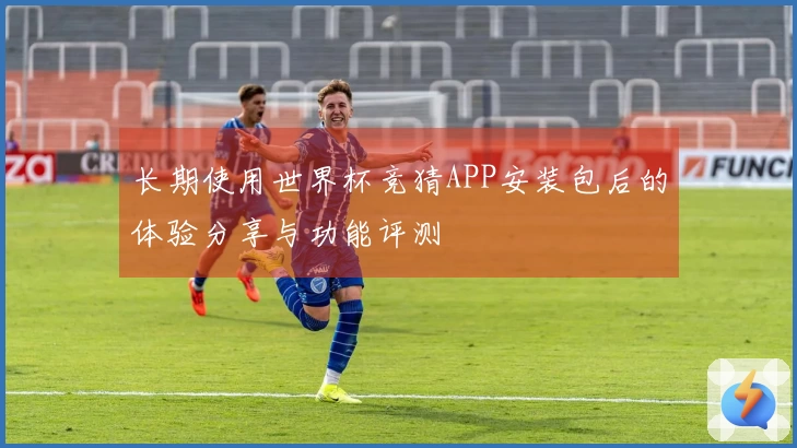 长期使用世界杯竞猜APP安装包后的体验分享与功能评测