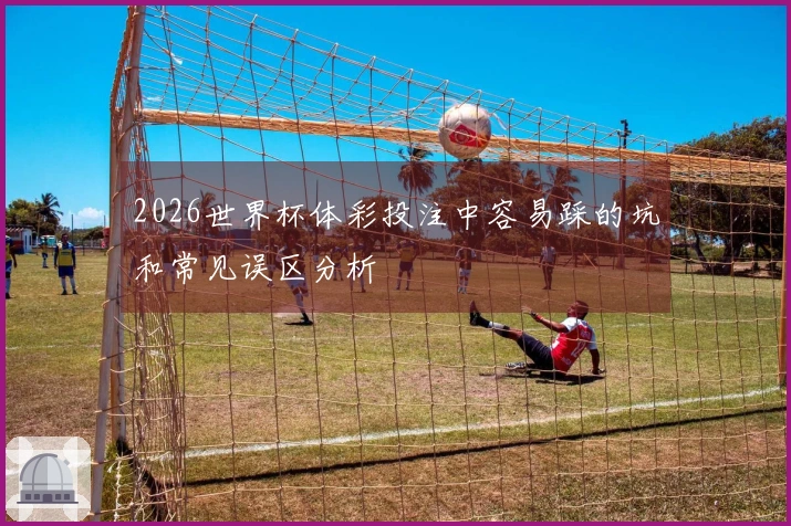 2026世界杯体彩投注中容易踩的坑和常见误区分析