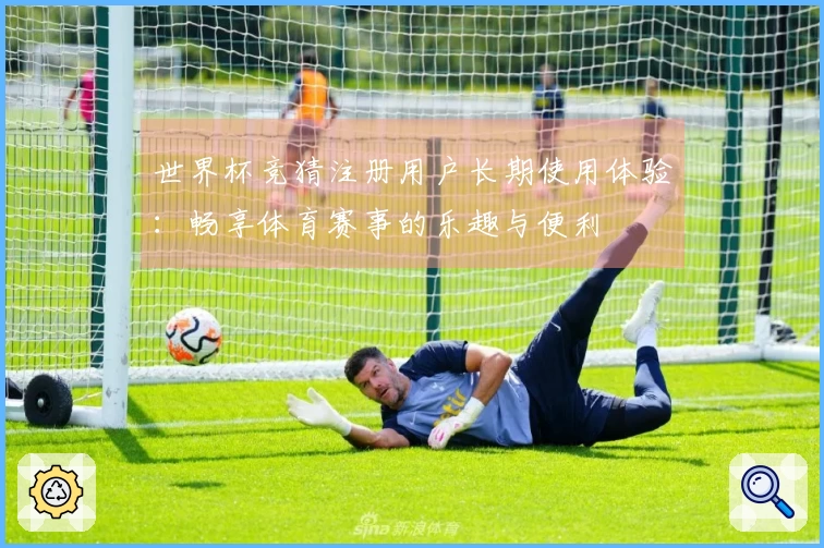 世界杯竞猜注册用户长期使用体验：畅享体育赛事的乐趣与便利