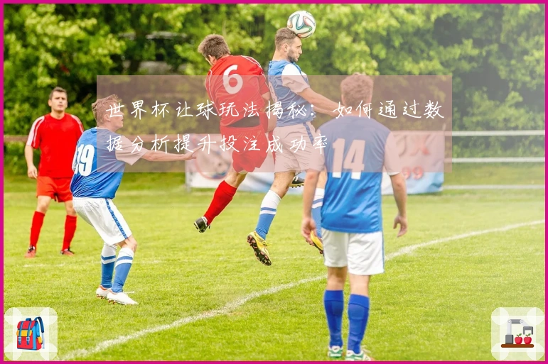 世界杯让球玩法揭秘：如何通过数据分析提升投注成功率