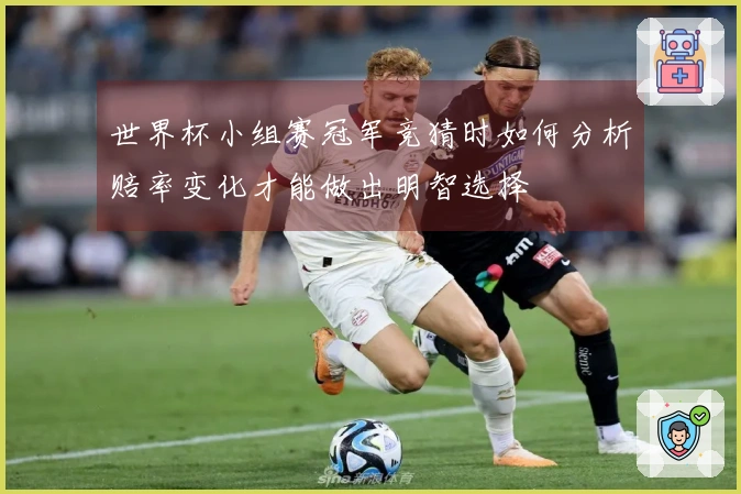 世界杯小组赛冠军竞猜时如何分析赔率变化才能做出明智选择