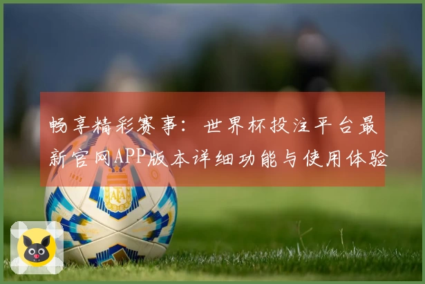 畅享精彩赛事：世界杯投注平台最新官网APP版本详细功能与使用体验介绍