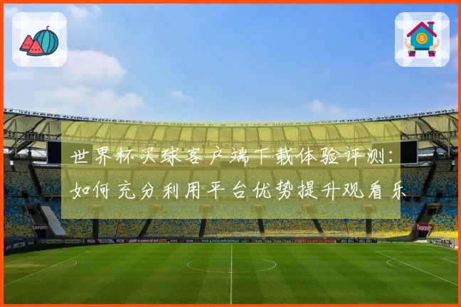 世界杯买球客户端下载体验评测：如何充分利用平台优势提升观看乐趣