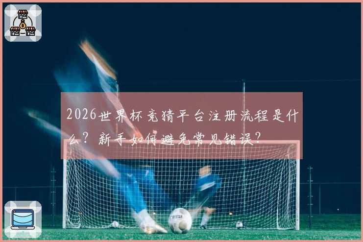 2026世界杯竞猜平台注册流程是什么？新手如何避免常见错误？