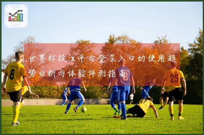 世界杯投注平台登录入口的使用趋势分析与体验评测指南