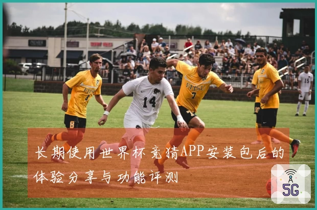 长期使用世界杯竞猜APP安装包后的体验分享与功能评测