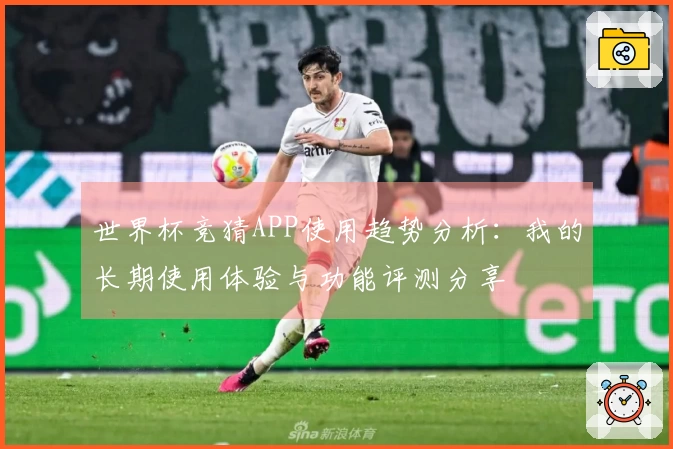 世界杯竞猜APP使用趋势分析：我的长期使用体验与功能评测分享