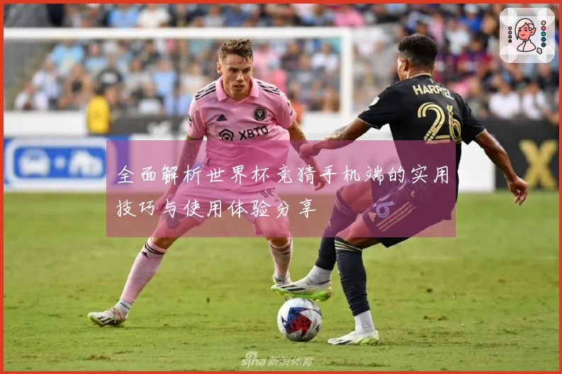 全面解析世界杯竞猜手机端的实用技巧与使用体验分享