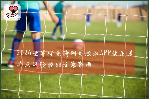 2026世界杯竞猜网页版和APP使用差异及风险控制注意事项