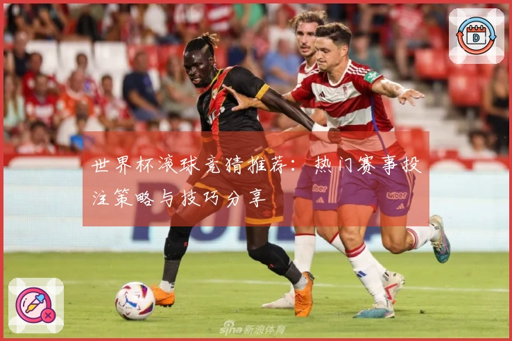 世界杯滚球竞猜推荐：热门赛事投注策略与技巧分享