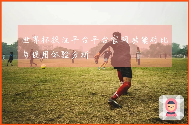 世界杯投注平台平台官网功能对比与使用体验分析