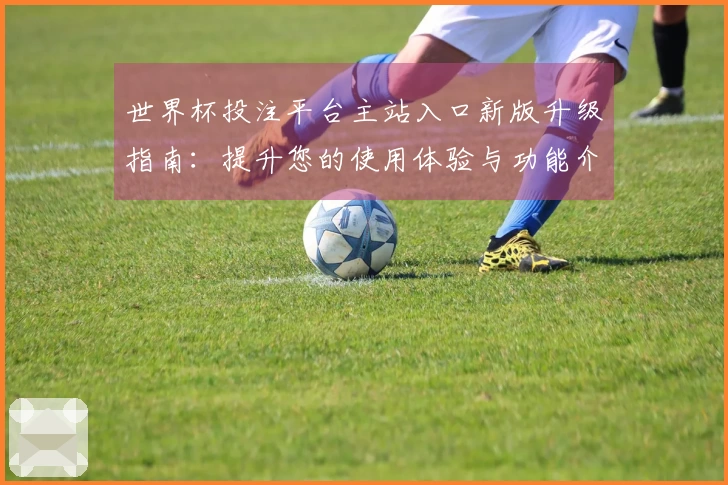 世界杯投注平台主站入口新版升级指南：提升您的使用体验与功能介绍