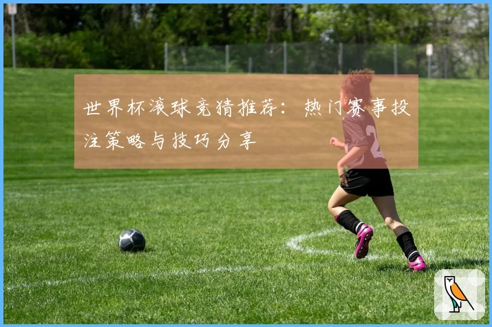 世界杯滚球竞猜推荐：热门赛事投注策略与技巧分享
