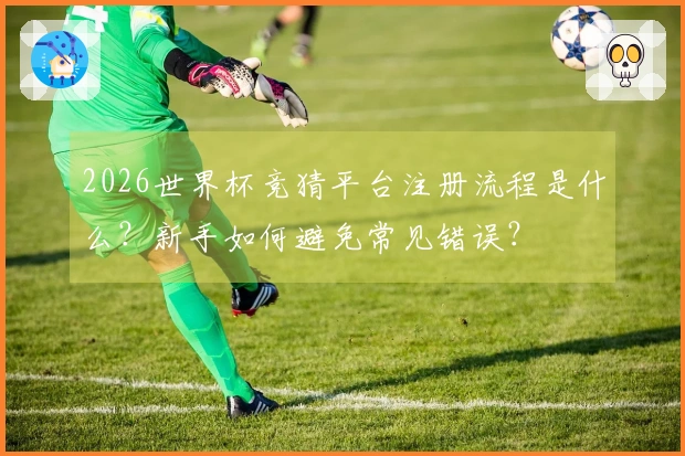 2026世界杯竞猜平台注册流程是什么？新手如何避免常见错误？