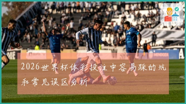 2026世界杯体彩投注中容易踩的坑和常见误区分析
