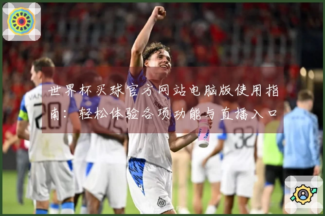 世界杯买球官方网站电脑版使用指南：轻松体验各项功能与直播入口